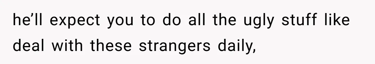 he’ll expect you to do all the ugly stuff like deal with these strangers daily,