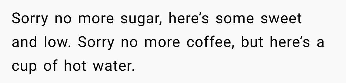 Sorry no more sugar, here’s some sweet and low. Sorry no more coffee, but here’s a cup of hot water.