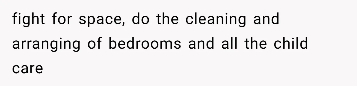 fight for space, do the cleaning and arranging of bedrooms and all the child care
