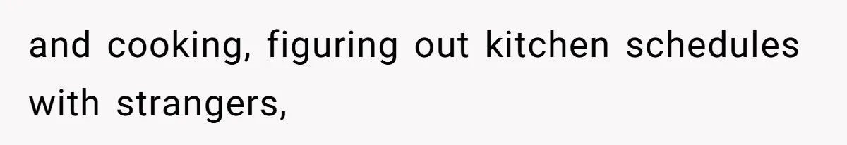 and cooking, figuring out kitchen schedules with strangers,