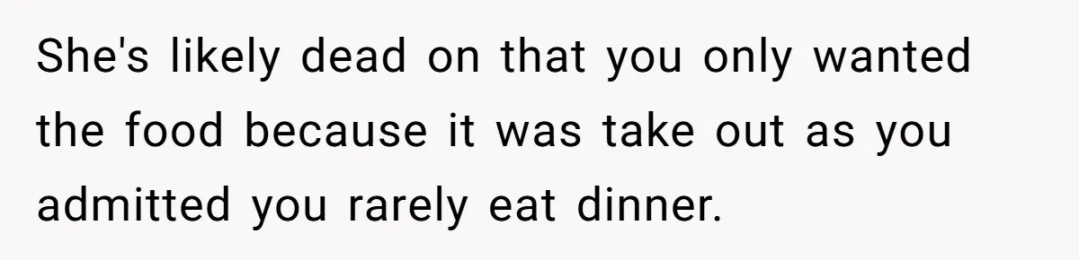 She's likely dead on that you only wanted the food because it was take out as you admitted you rarely eat dinner.