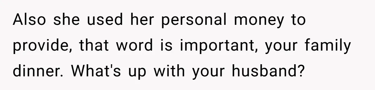 Also she used her personal money to provide, that word is important, your family dinner. What's up with your husband?