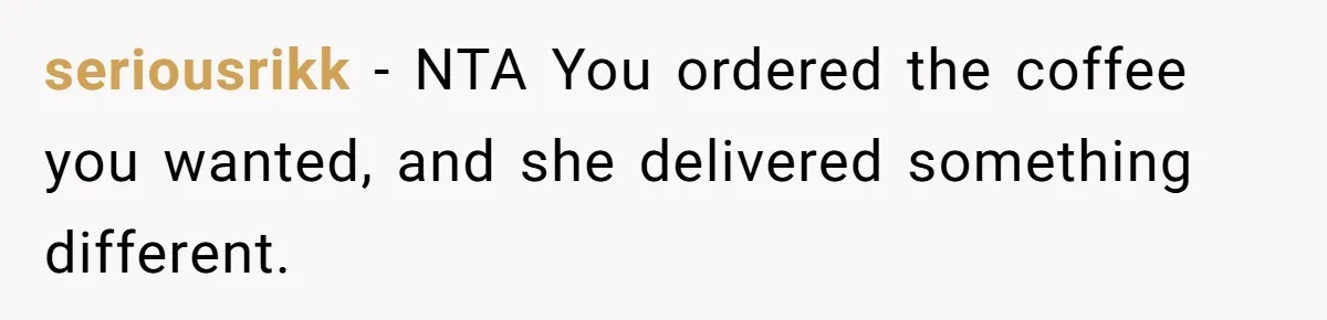 seriousrikk − NTA You ordered the coffee you wanted, and she delivered something different.