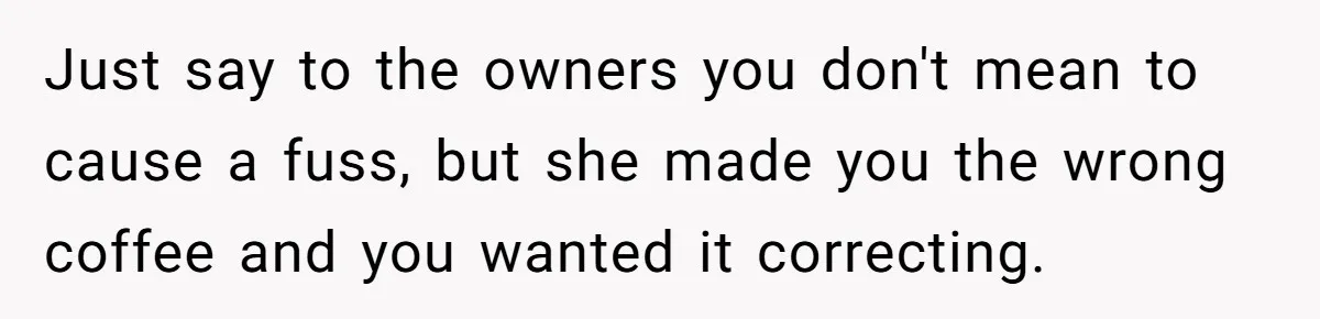 Just say to the owners you don't mean to cause a fuss, but she made you the wrong coffee and you wanted it correcting.
