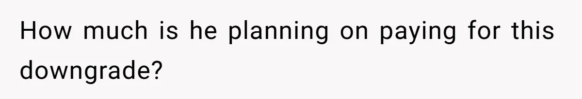 How much is he planning on paying for this downgrade?