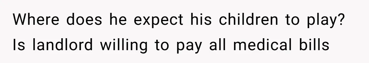 Where does he expect his children to play? Is landlord willing to pay all medical bills