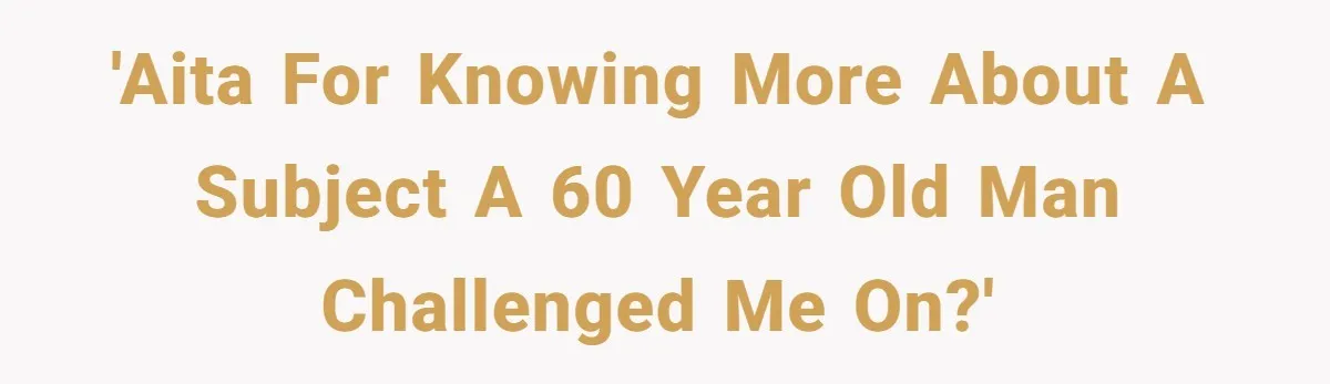 'AITA for knowing more about a subject a 60 year old man challenged me on?'