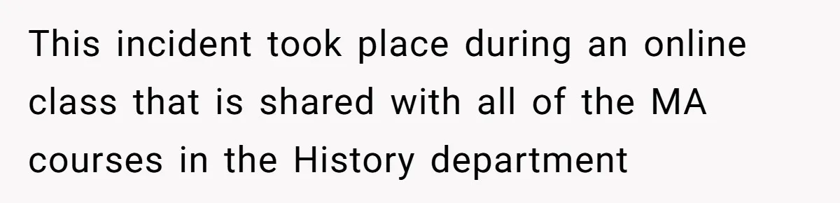 This incident took place during an online class that is shared with all of the MA courses in the History department