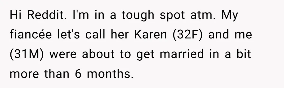 Hi Reddit. I'm in a tough spot atm. My fiancée let's call her Karen (32F) and me (31M) were about to get married in a bit more than 6 months.
