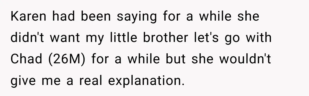 Karen had been saying for a while she didn't want my little brother let's go with Chad (26M) for a while but she wouldn't give me a real explanation.
