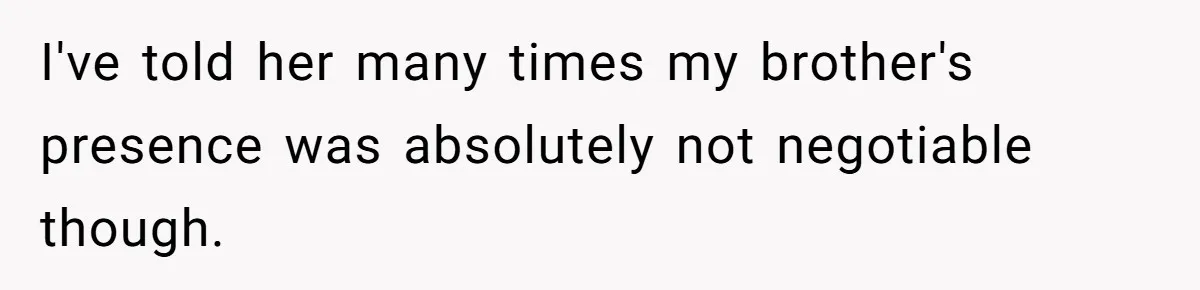 I've told her many times my brother's presence was absolutely not negotiable though.