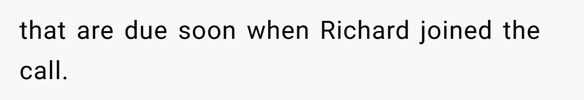 that are due soon when Richard joined the call.