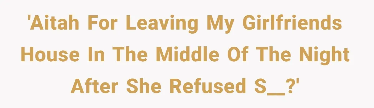 'AITAH For leaving my girlfriends house in the middle of the night after she refused s__?'
