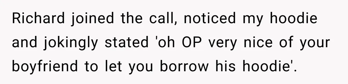Richard joined the call, noticed my hoodie and jokingly stated 'oh OP very nice of your boyfriend to let you borrow his hoodie'.