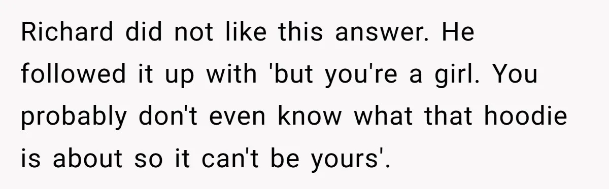 Richard did not like this answer. He followed it up with 'but you're a girl. You probably don't even know what that hoodie is about so it can't be yours'.