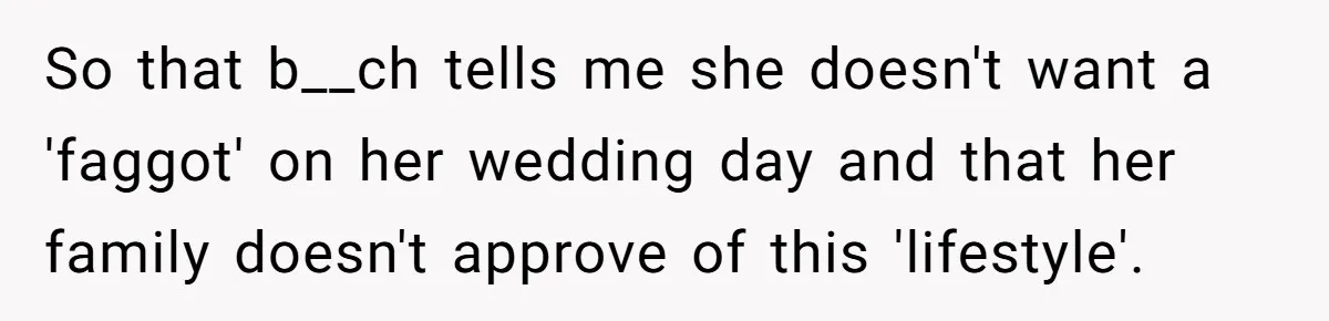 So that b__ch tells me she doesn't want a 'faggot' on her wedding day and that her family doesn't approve of this 'lifestyle'.
