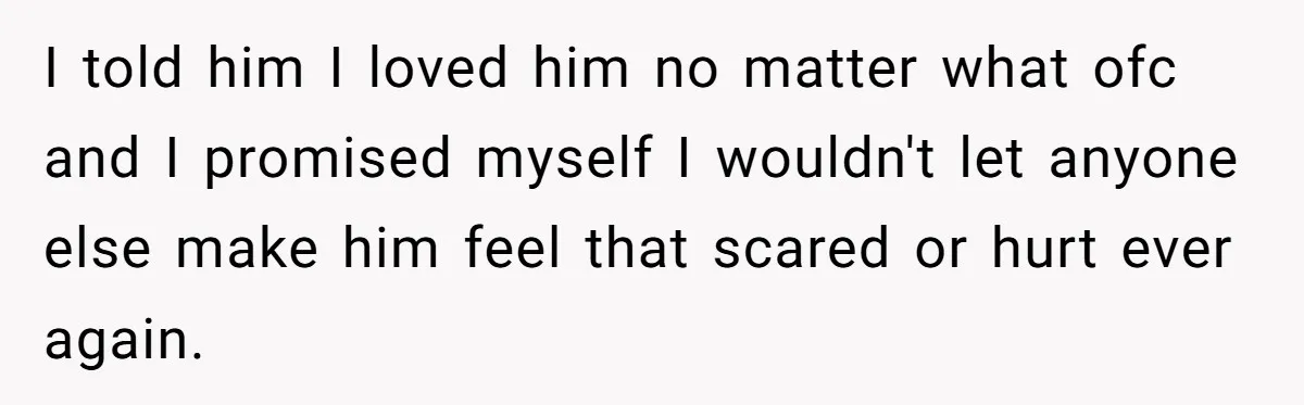 I told him I loved him no matter what ofc and I promised myself I wouldn't let anyone else make him feel that scared or hurt ever again.