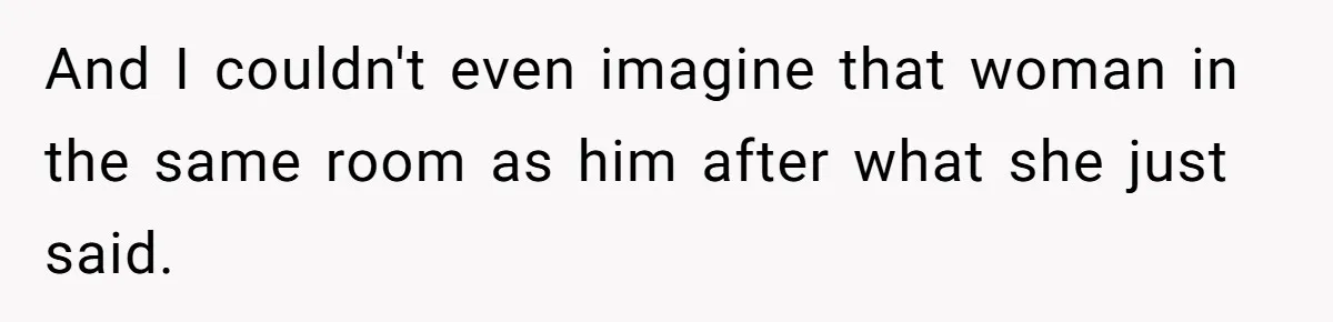 And I couldn't even imagine that woman in the same room as him after what she just said.