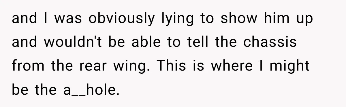 and I was obviously lying to show him up and wouldn't be able to tell the chassis from the rear wing. This is where I might be the a__hole.