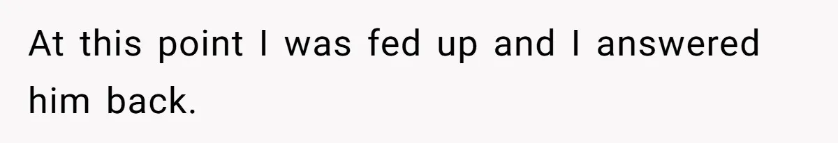 At this point I was fed up and I answered him back.