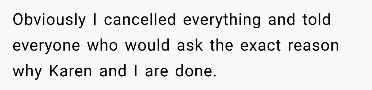 Obviously I cancelled everything and told everyone who would ask the exact reason why Karen and I are done.