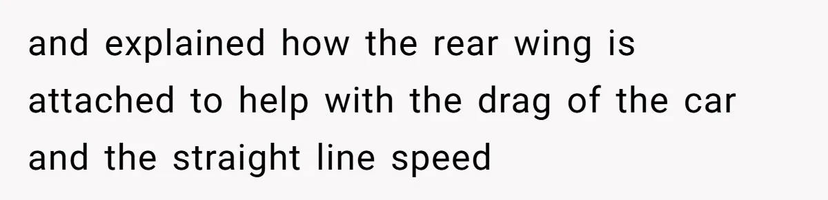 and explained how the rear wing is attached to help with the drag of the car and the straight line speed