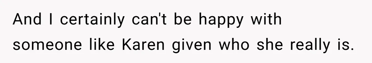 And I certainly can't be happy with someone like Karen given who she really is.