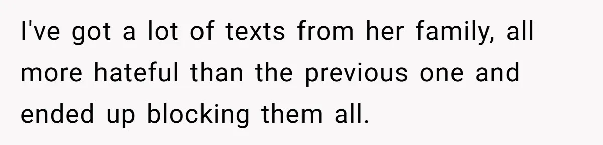 I've got a lot of texts from her family, all more hateful than the previous one and ended up blocking them all.