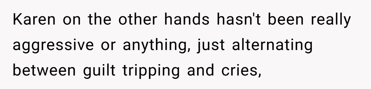 Karen on the other hands hasn't been really aggressive or anything, just alternating between guilt tripping and cries,