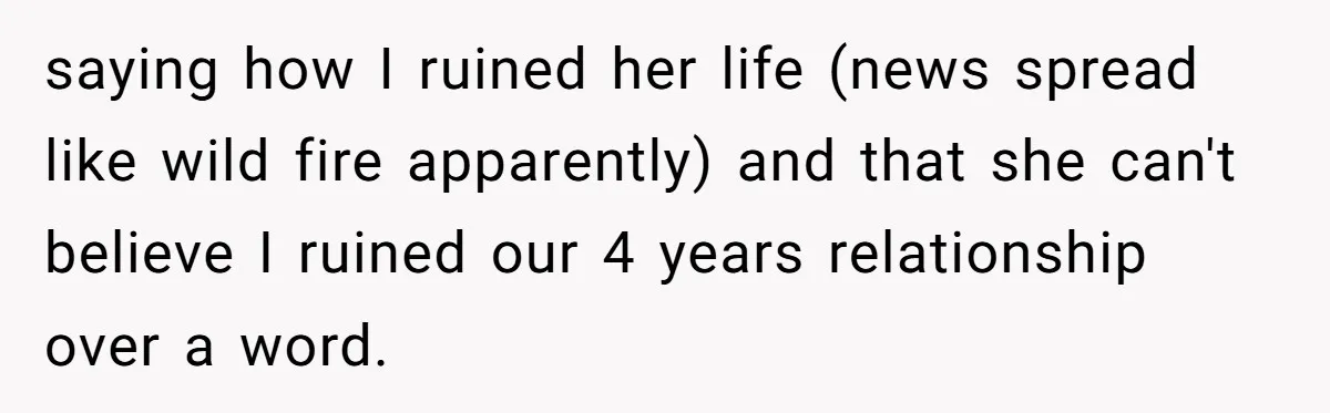 saying how I ruined her life (news spread like wild fire apparently) and that she can't believe I ruined our 4 years relationship over a word.