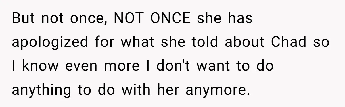 But not once, NOT ONCE she has apologized for what she told about Chad so I know even more I don't want to do anything to do with her anymore.