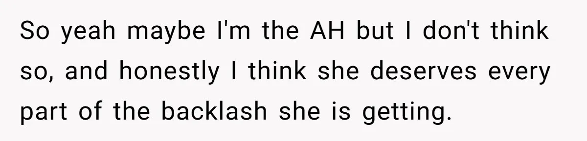 So yeah maybe I'm the AH but I don't think so, and honestly I think she deserves every part of the backlash she is getting.