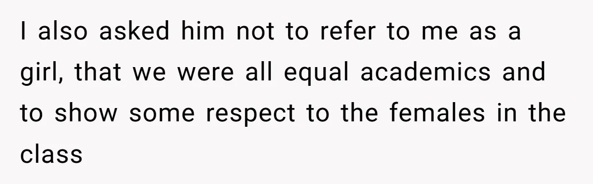 I also asked him not to refer to me as a girl, that we were all equal academics and to show some respect to the females in the class
