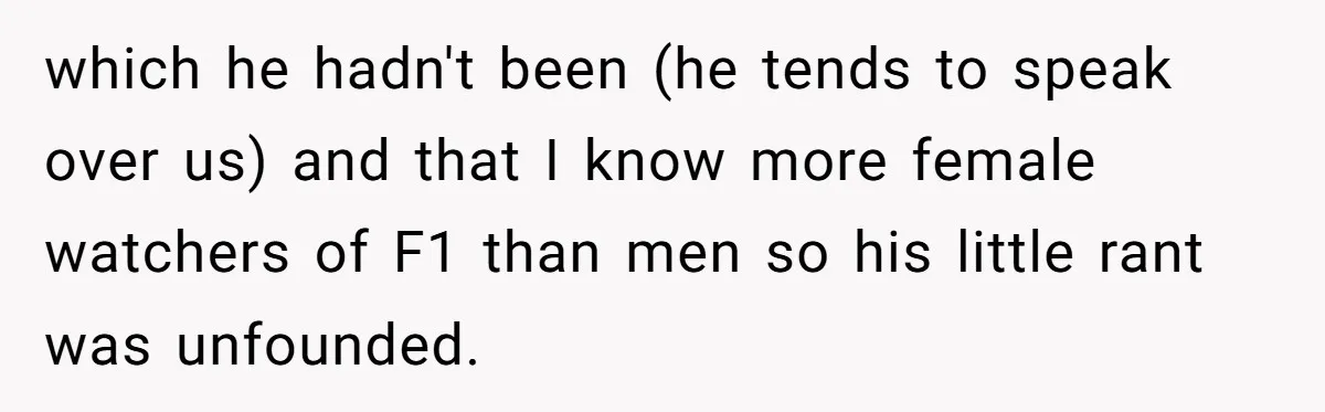 which he hadn't been (he tends to speak over us) and that I know more female watchers of F1 than men so his little rant was unfounded.