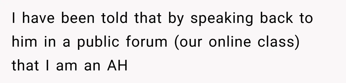 I have been told that by speaking back to him in a public forum (our online class) that I am an AH