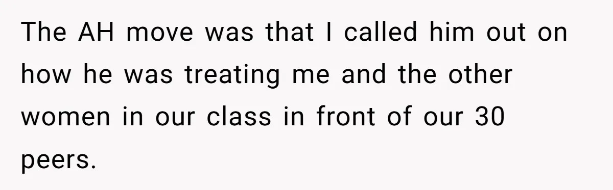 The AH move was that I called him out on how he was treating me and the other women in our class in front of our 30 peers.