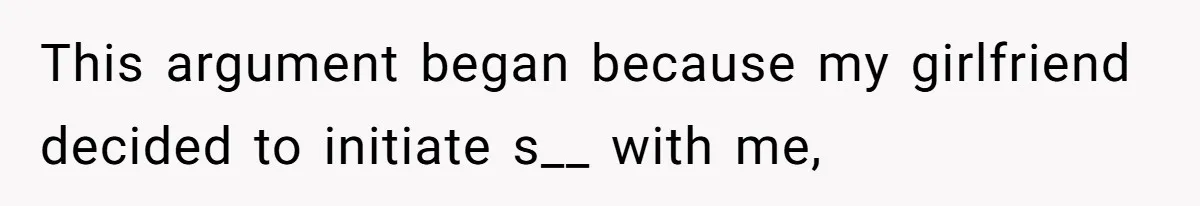 This argument began because my girlfriend decided to initiate s__ with me,