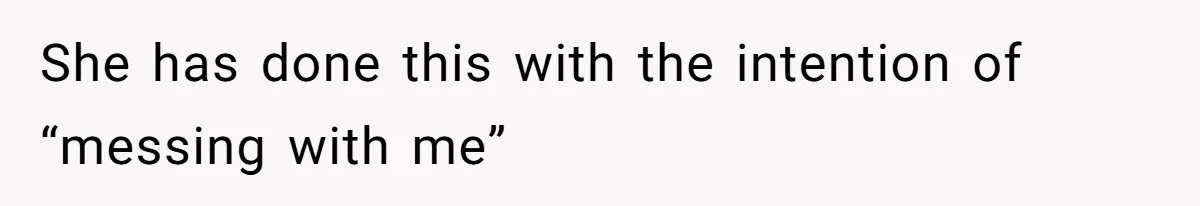 She has done this with the intention of “messing with me”
