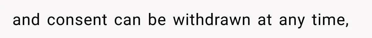 and consent can be withdrawn at any time,