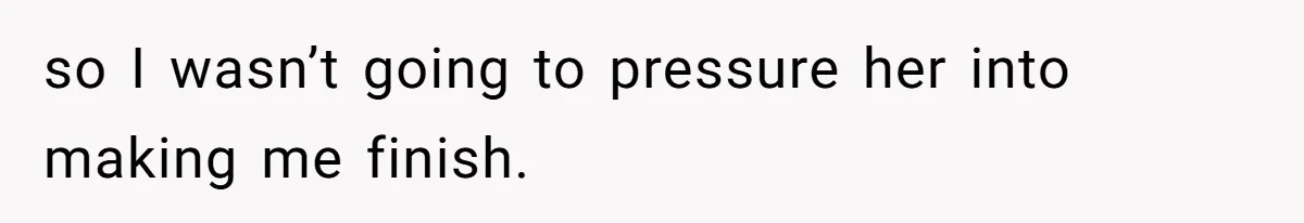 so I wasn’t going to pressure her into making me finish.