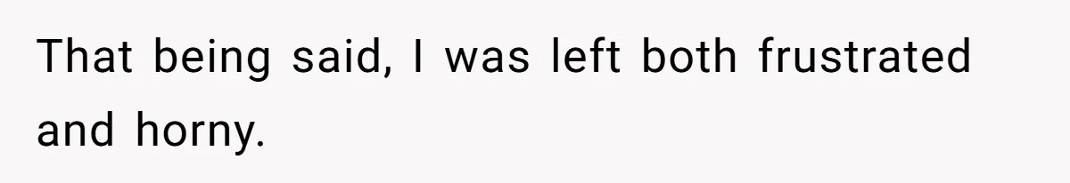 That being said, I was left both frustrated and horny.