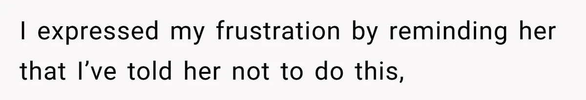 I expressed my frustration by reminding her that I’ve told her not to do this,