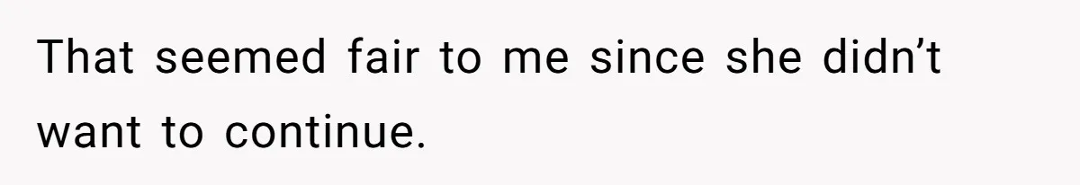 That seemed fair to me since she didn’t want to continue.