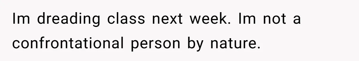 Im dreading class next week. Im not a confrontational person by nature.