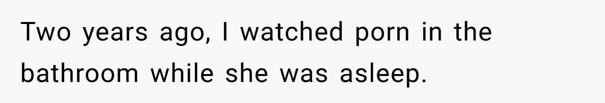 Two years ago, I watched porn in the bathroom while she was asleep.