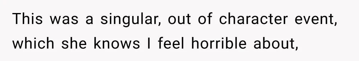 This was a singular, out of character event, which she knows I feel horrible about,
