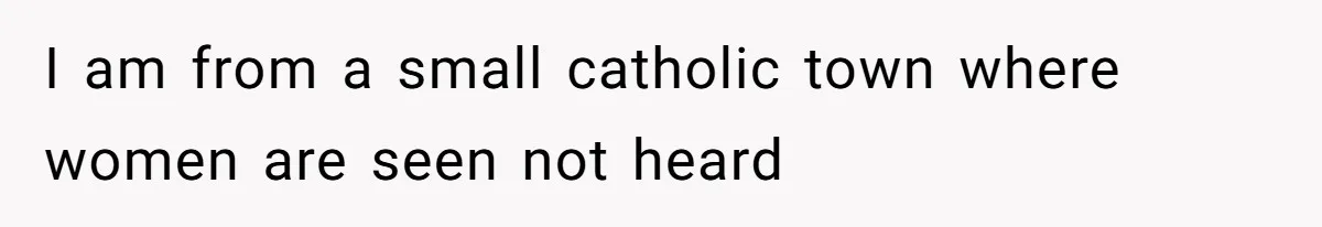 I am from a small catholic town where women are seen not heard