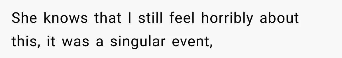 She knows that I still feel horribly about this, it was a singular event,