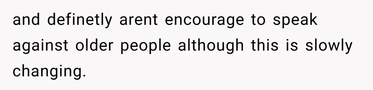 and definetly arent encourage to speak against older people although this is slowly changing.