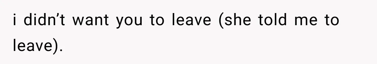 i didn’t want you to leave (she told me to leave).